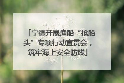 宁德开展渔船“抢船头”专项行动宣贯会，筑牢海上安全防线